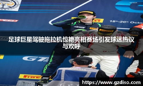 足球巨星驾驶拖拉机惊艳亮相赛场引发球迷热议与欢呼